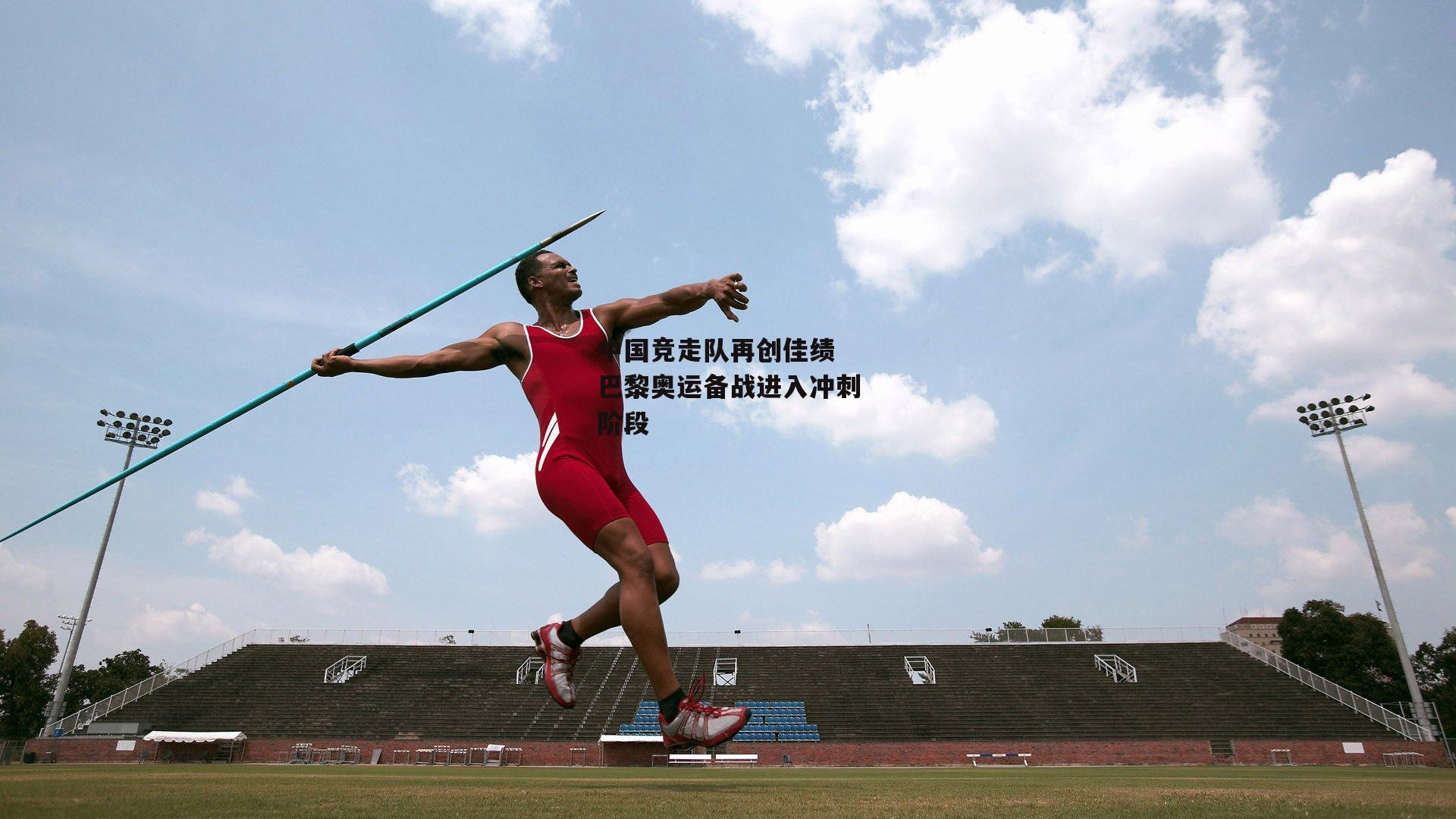 中国竞走队再创佳绩 巴黎奥运备战进入冲刺阶段_乐竞体育