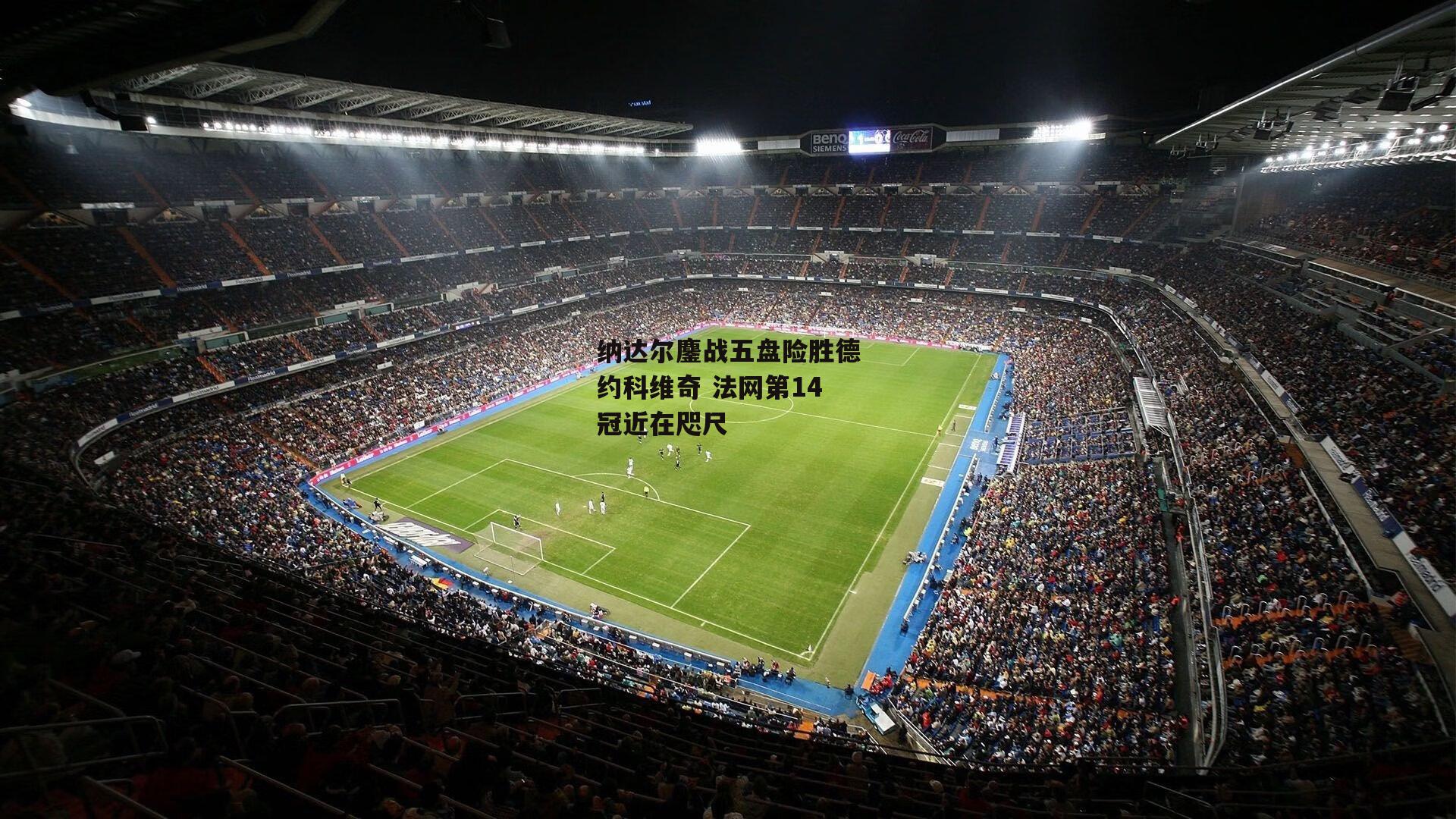 纳达尔鏖战五盘险胜德约科维奇 法网第14冠近在咫尺