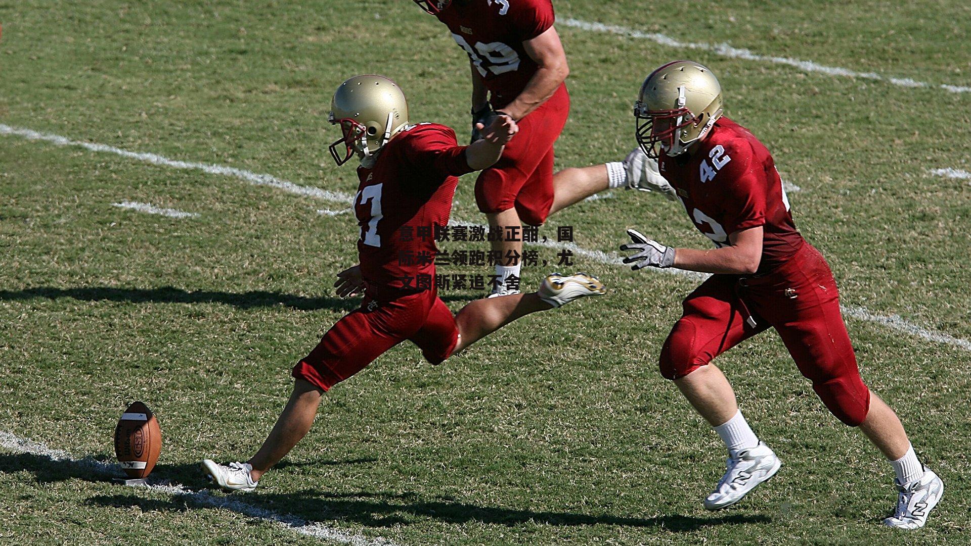 【乐竞网站入口】意甲联赛激战正酣,国际米兰领跑积分榜,尤文图斯紧追不舍